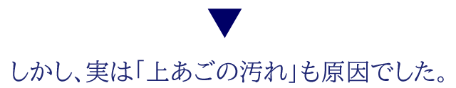 しかし、実は「上あごの汚れ」も原因でした。