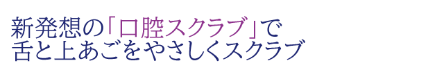 新発想の「口腔スクラブ」で舌と上あごをやさしくスクラブ